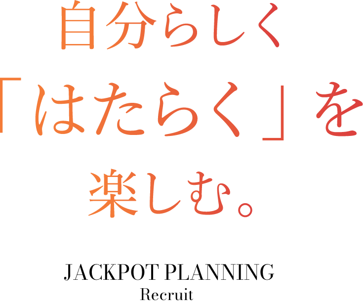 自分らしく「はたらく」を楽しむ。JACKPOT PLANNING Recruit